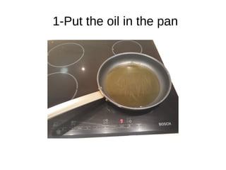 1-Put the oil in the pan
 