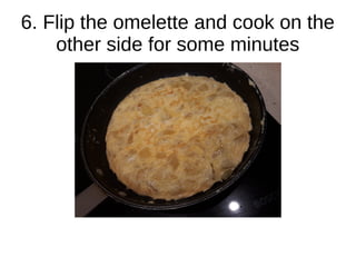 6. Flip the omelette and cook on the
other side for some minutes
 