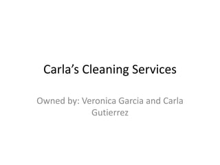 Carla’s Cleaning Services Owned by: Veronica Garcia and Carla Gutierrez 