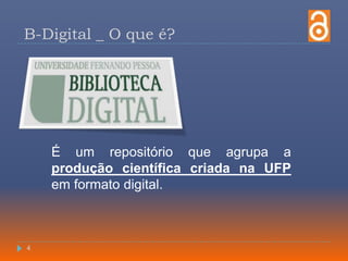B-Digital _ O que é?É um repositório que agrupa a produção científica criada na UFP em formato digital.4