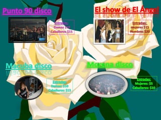 El show de El ÁngelPunto 90 discoEntradas: Damas $10Caballeros $15Entradas: mujeres $15Hombres $20Morena discoMacuba discoEntradas:Mujeres: $5Caballeros: $10Entradas:Damas: $10Caballeros: $15