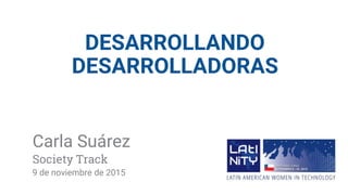 DESARROLLANDO
DESARROLLADORAS
Carla Suárez
Society Track
9 de noviembre de 2015
 