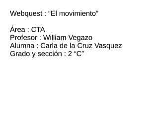 Webquest : “El movimiento”
Área : CTA
Profesor : William Vegazo
Alumna : Carla de la Cruz Vasquez
Grado y sección : 2 “C”
 