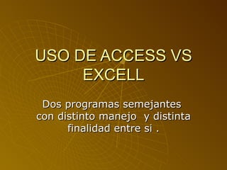 USO DE ACCESS VS
     EXCELL
 Dos programas semejantes
con distinto manejo y distinta
      finalidad entre si .
 