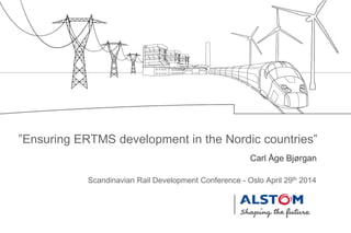 Carl Åge Bjørgan
Scandinavian Rail Development Conference - Oslo April 29th 2014
”Ensuring ERTMS development in the Nordic countries”
 