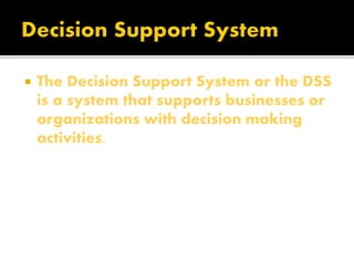  The Decision Support System or the DSS
is a system that supports businesses or
organizations with decision making
activities.
 