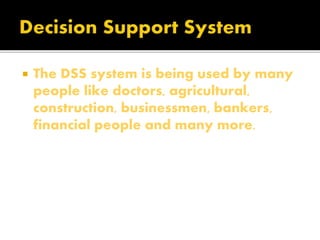  The DSS system is being used by many
people like doctors, agricultural,
construction, businessmen, bankers,
financial people and many more.
 