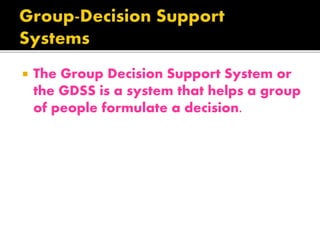  The Group Decision Support System or
the GDSS is a system that helps a group
of people formulate a decision.
 