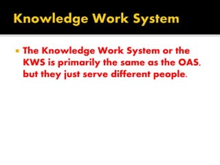  The Knowledge Work System or the
KWS is primarily the same as the OAS,
but they just serve different people.
 