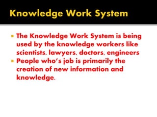  The Knowledge Work System is being
used by the knowledge workers like
scientists, lawyers, doctors, engineers
 People who’s job is primarily the
creation of new information and
knowledge.
 