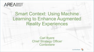 Smart Context: Using Machine
Learning to Enhance Augmented
Reality Experiences
Carl Byers
Chief Strategy Officer
Contextere
 