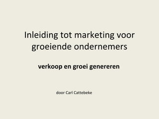 Inleiding tot marketing voor
  groeiende ondernemers
   verkoop en groei genereren


        door Carl Cattebeke
 