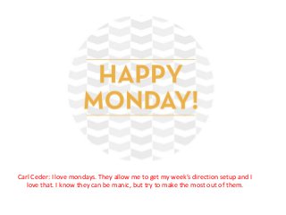 Apparently that is a serious no no. Hehe 
Carl Ceder: I love mondays. They allow me to get my week’s direction setup and I 
love that. I know they can be manic, but try to make the most out of them. 
