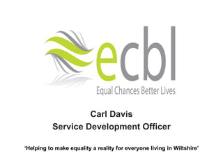 Carl Davis Service Development Officer ‘ Helping to make equality a reality for everyone living in Wiltshire’ 