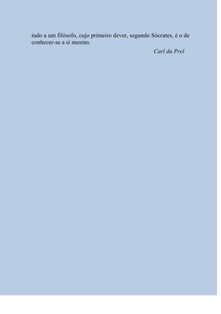 tudo a um filósofo, cujo primeiro dever, segundo Sócrates, é o de
conhecer-se a si mesmo.
                                                  Carl du Prel
 