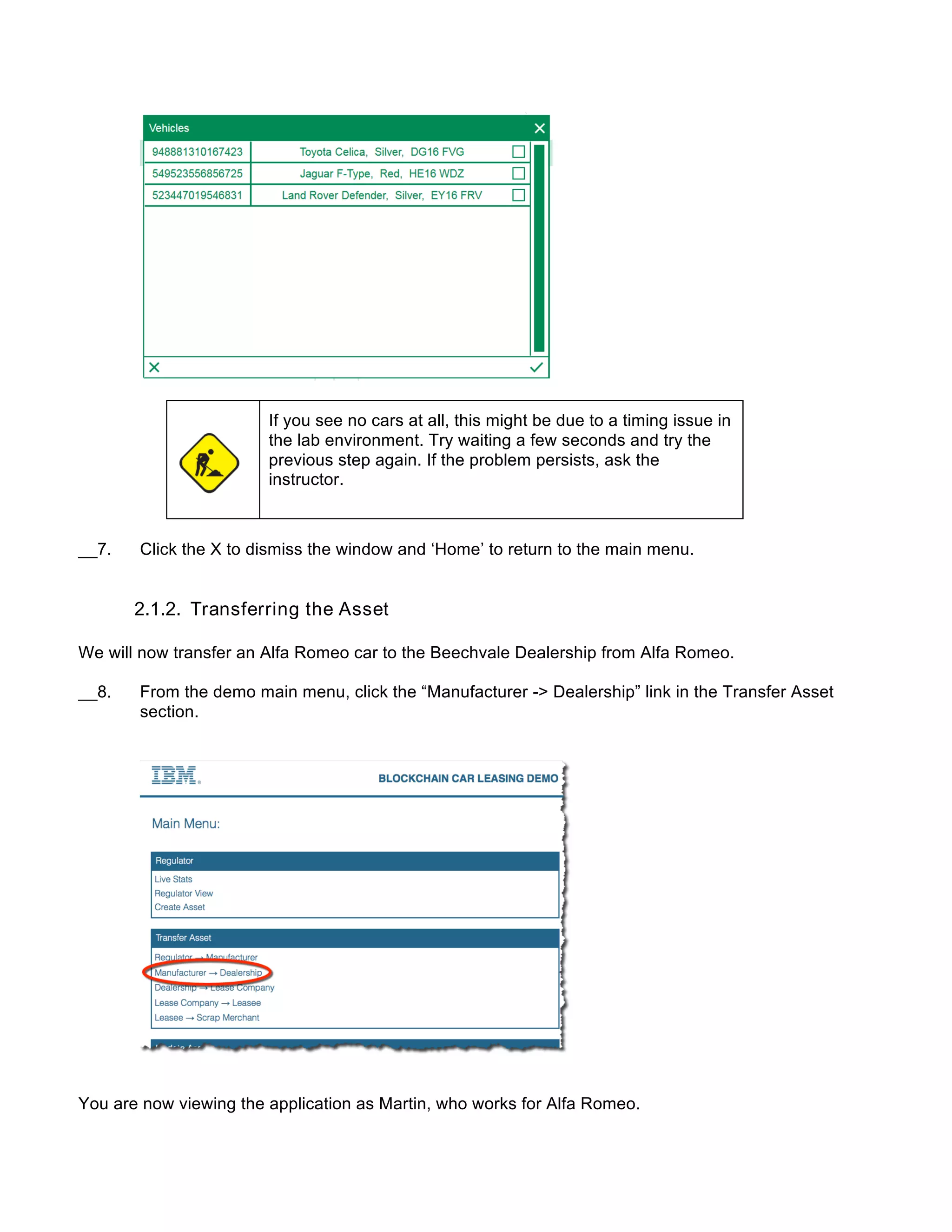 If you see no cars at all, this might be due to a timing issue in
the lab environment. Try waiting a few seconds and try the
previous step again. If the problem persists, ask the
instructor.
__7. Click the X to dismiss the window and ‘Home’ to return to the main menu.
2.1.2. Transferring the Asset
We will now transfer an Alfa Romeo car to the Beechvale Dealership from Alfa Romeo.
__8. From the demo main menu, click the “Manufacturer -> Dealership” link in the Transfer Asset
section.
You are now viewing the application as Martin, who works for Alfa Romeo.
 