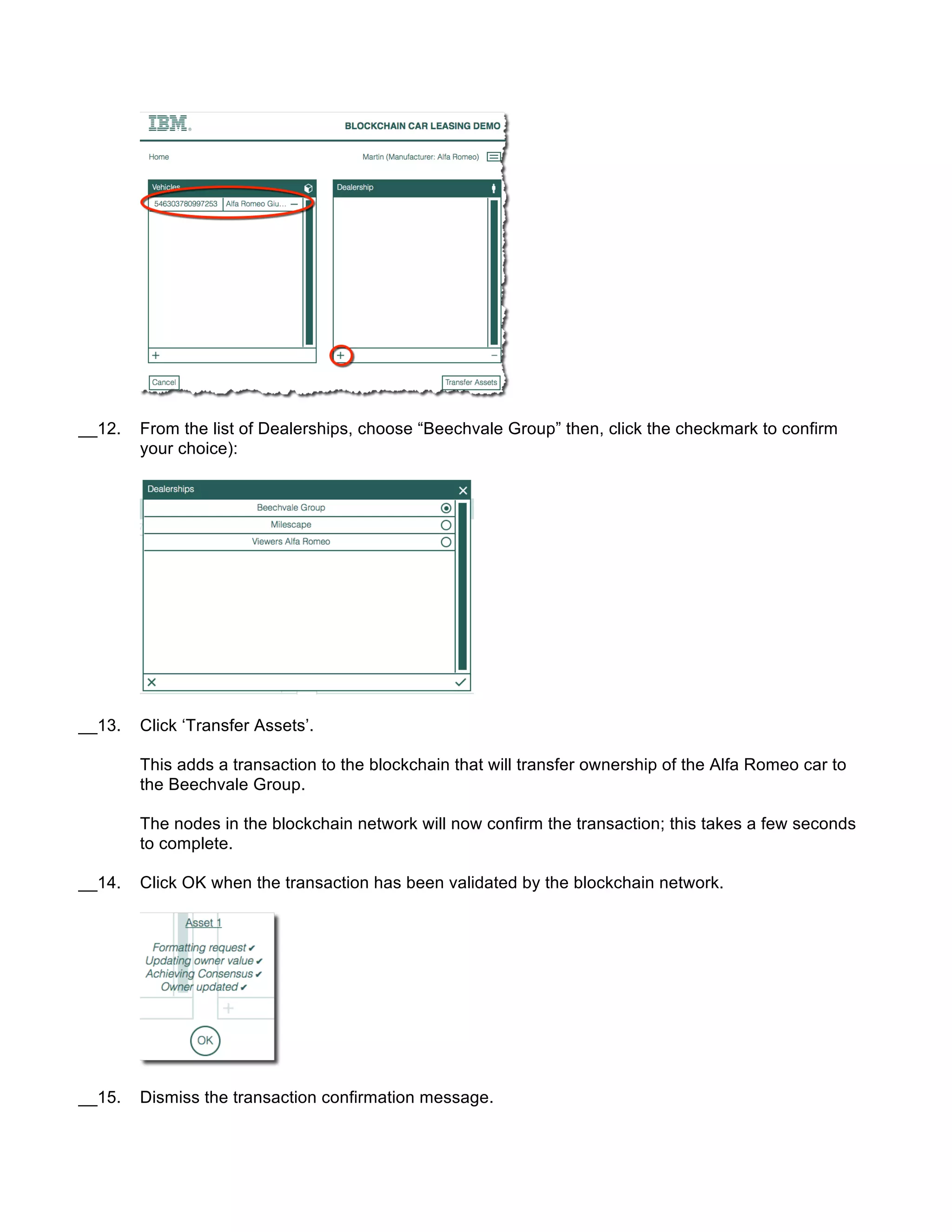 __12. From the list of Dealerships, choose “Beechvale Group” then, click the checkmark to confirm
your choice):
__13. Click ‘Transfer Assets’.
This adds a transaction to the blockchain that will transfer ownership of the Alfa Romeo car to
the Beechvale Group.
The nodes in the blockchain network will now confirm the transaction; this takes a few seconds
to complete.
__14. Click OK when the transaction has been validated by the blockchain network.
__15. Dismiss the transaction confirmation message.
 