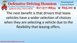 The next benefit is that drivers that lease
vehicles have a wider selection of choices
when they are selecting a vehicle due to the
flexibility that leasing offers.
 