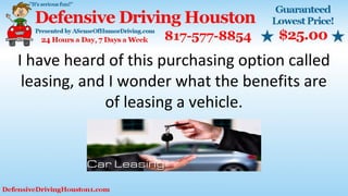 I have heard of this purchasing option called
leasing, and I wonder what the benefits are
of leasing a vehicle.
 