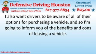 I also want drivers to be aware of all of their
options for purchasing a vehicle, and so I’m
going to inform you of the benefits and cons
of leasing a vehicle.
 