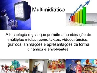 Multimidiático
A tecnologia digital que permite a combinação de
múltiplas mídias, como textos, vídeos, áudios,
gráficos, animações e apresentações de forma
dinâmica e envolventes.
 