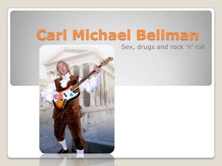 Carl Michael Bellman
          Sex, drugs and rock ‘n’ roll
 