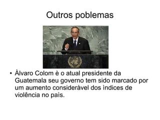 Outros poblemas
● Àlvaro Colom è o atual presidente da
Guatemala seu governo tem sido marcado por
um aumento consideràvel dos ìndices de
violência no paìs.