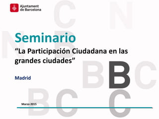 Seminario
“La Participación Ciudadana en las
grandes ciudades”
Madrid
Marzo 2015
 