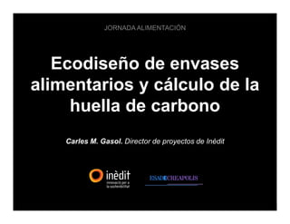 JORNADA ALIMENTACIÓN




   Ecodiseño de envases
alimentarios y cálculo de la
     huella de carbono
    Carles M. Gasol. Director de proyectos de Inèdit
 