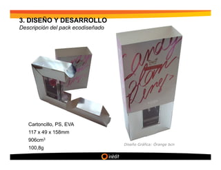 3. DISEÑO Y DESARROLLO
Descripción del pack ecodiseñado




   Cartoncillo, PS, EVA
   117 x 49 x 158mm
   906cm3
                                   Diseño Gráfica: Örange bcn
   100,8g
 