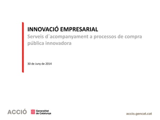 INNOVACIÓ EMPRESARIAL
Serveis d´acompanyament a processos de compra
pública innovadora
30 de Juny de 2014
 