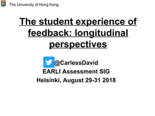 The student experience of
feedback: longitudinal
perspectives
@CarlessDavid
EARLI Assessment SIG
Helsinki, August 29-31 2018
The University of Hong Kong
 