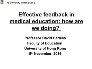 Effective feedback in
medical education: how are
we doing?
Professor David Carless
Faculty of Education
University of Hong Kong
5th
November, 2016
The University of Hong Kong
 