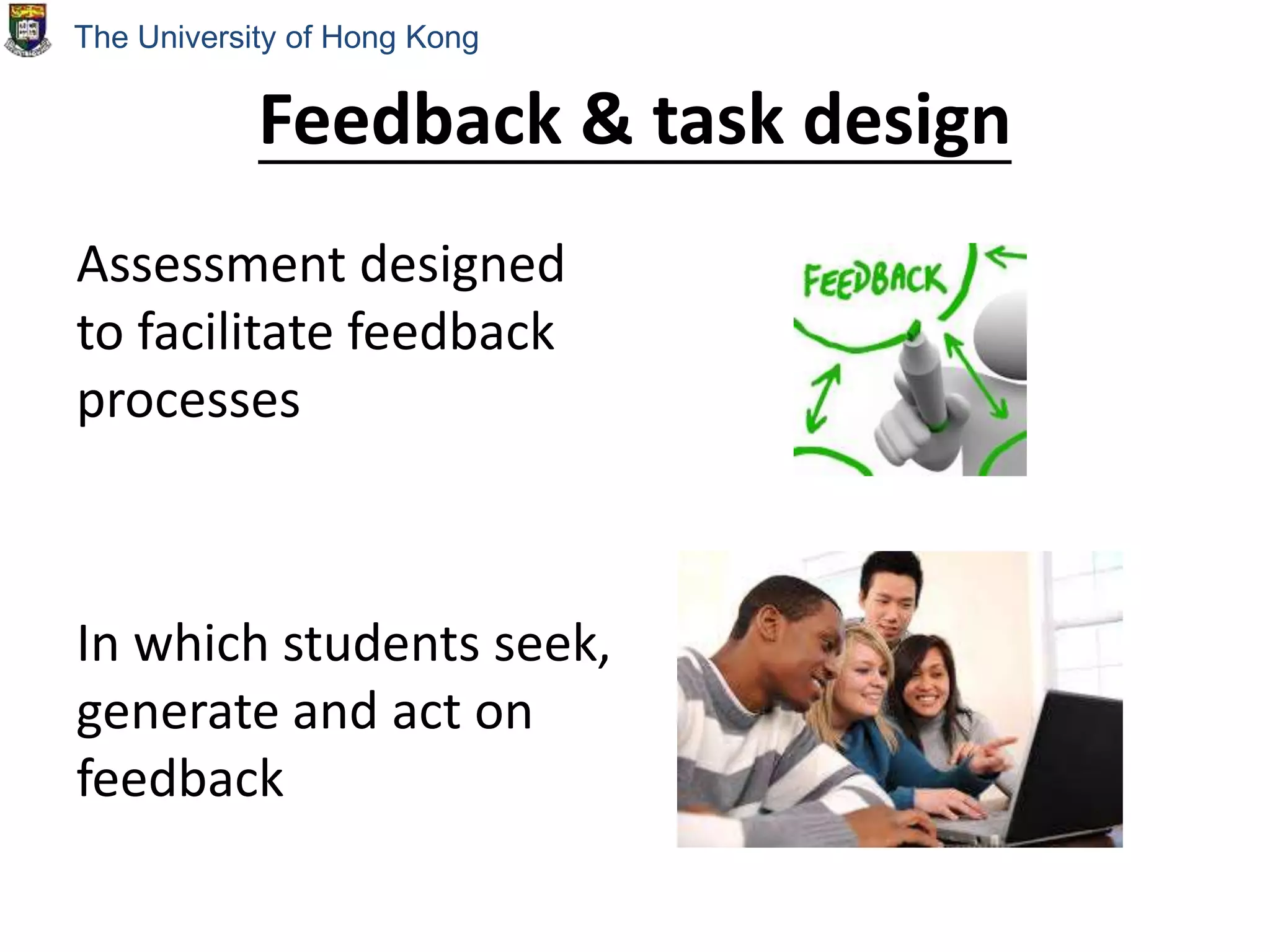 Feedback & task design
Assessment designed
to facilitate feedback
processes
In which students seek,
generate and act on
feedback
The University of Hong Kong
 