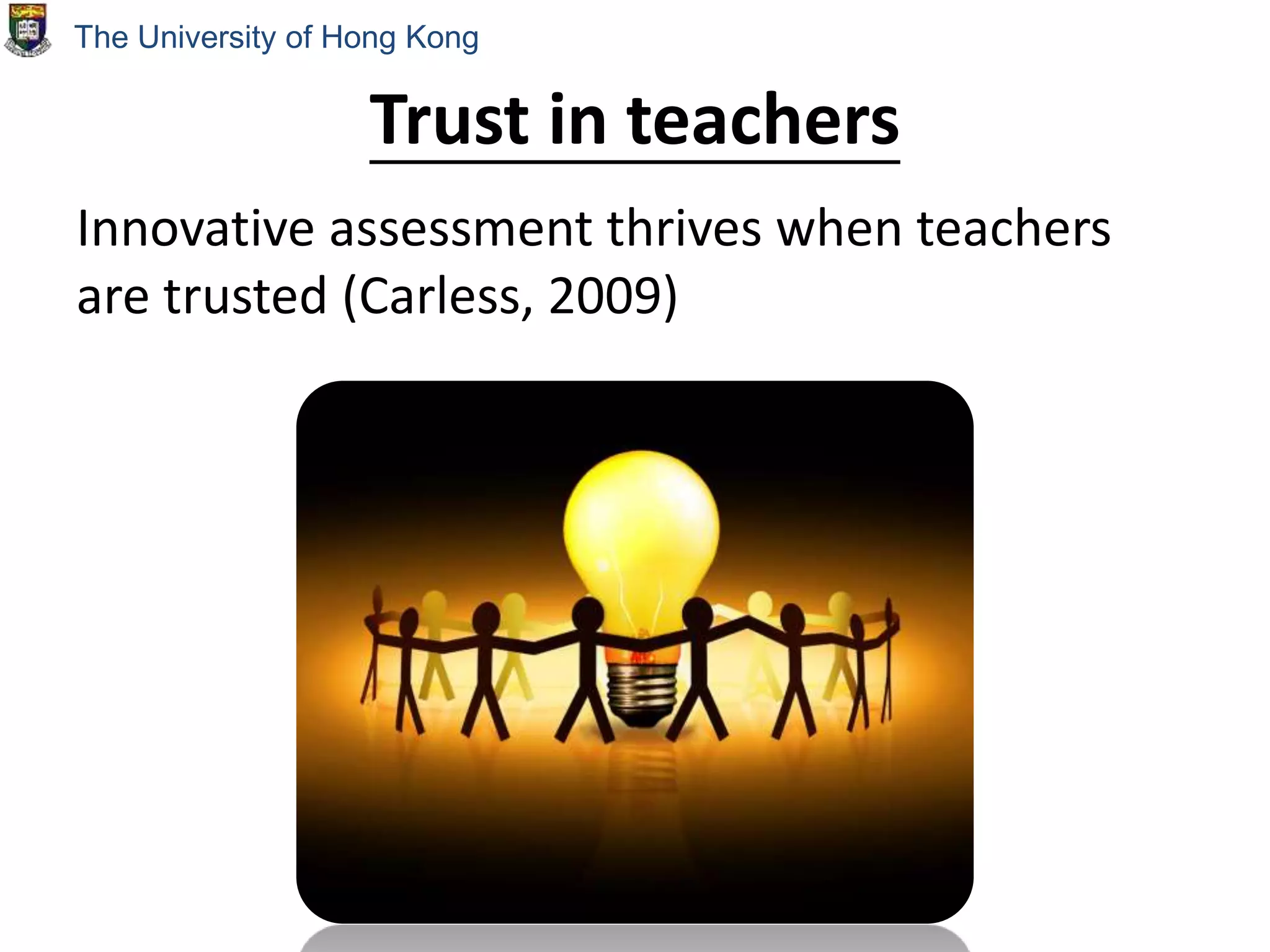 Trust in teachers
Innovative assessment thrives when teachers
are trusted (Carless, 2009)
The University of Hong Kong
 