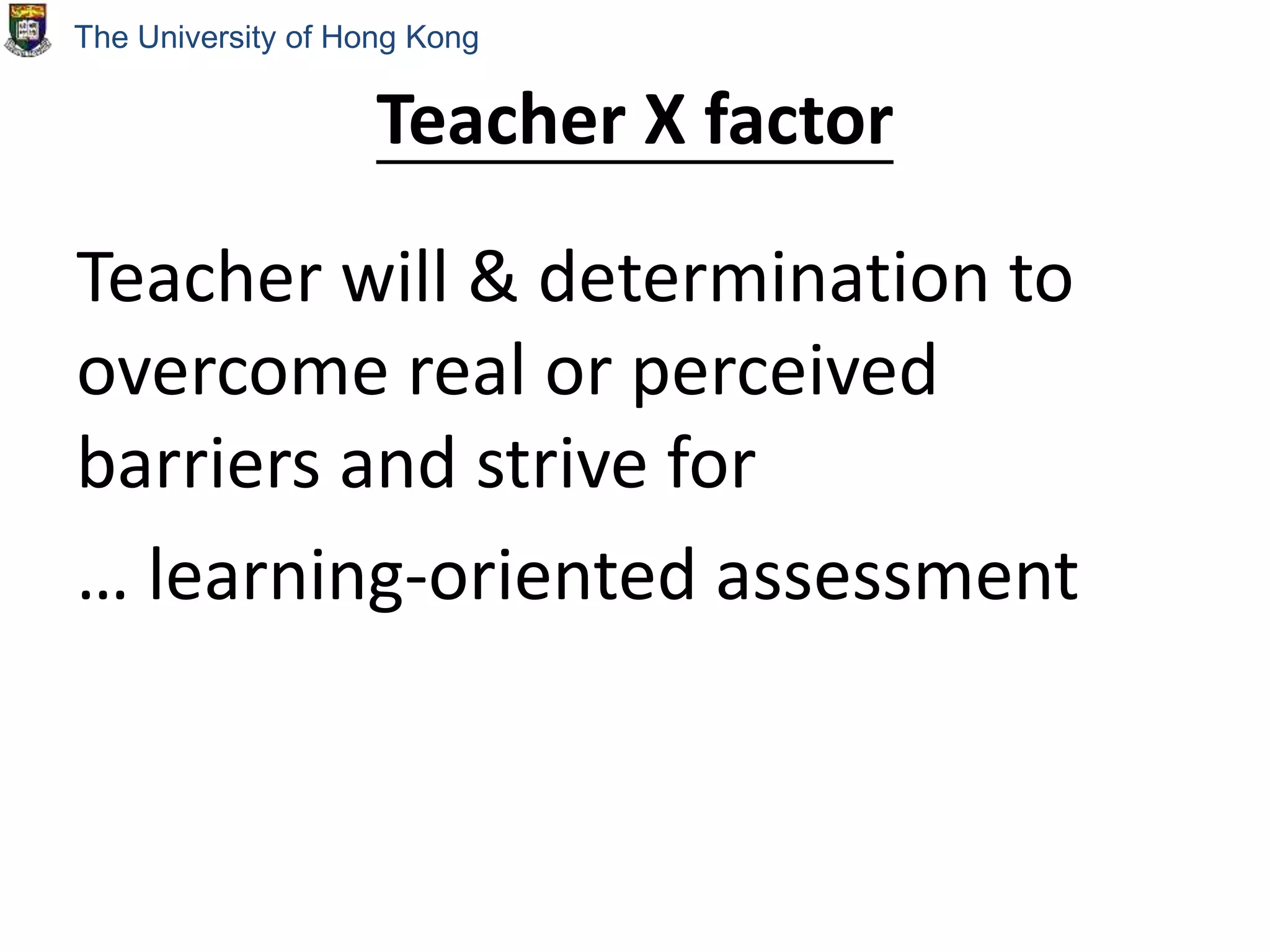 Teacher X factor
Teacher will & determination to
overcome real or perceived
barriers and strive for
… learning-oriented assessment
The University of Hong Kong
 