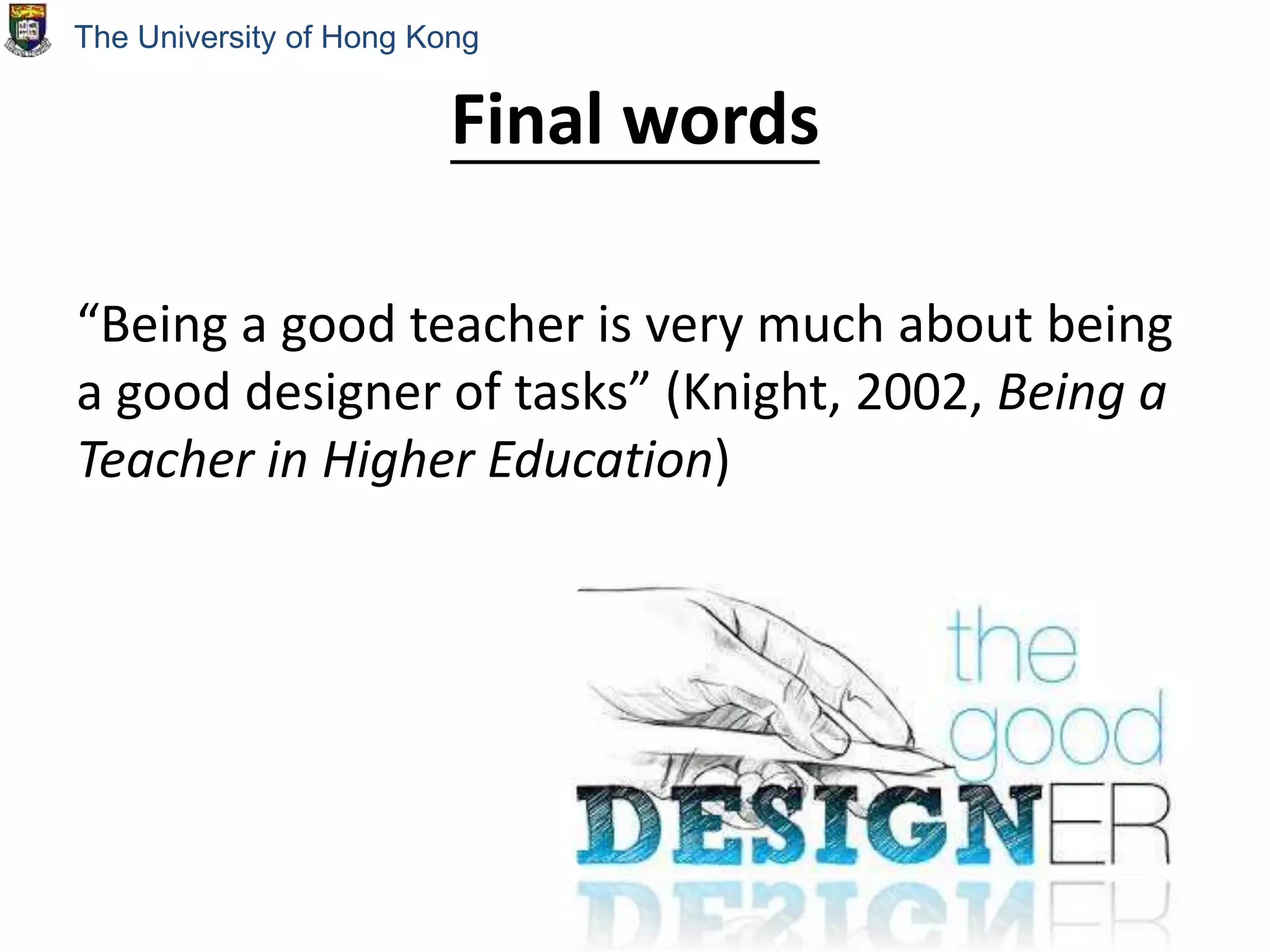 Final words
“Being a good teacher is very much about being
a good designer of tasks” (Knight, 2002, Being a
Teacher in Higher Education)
The University of Hong Kong
 