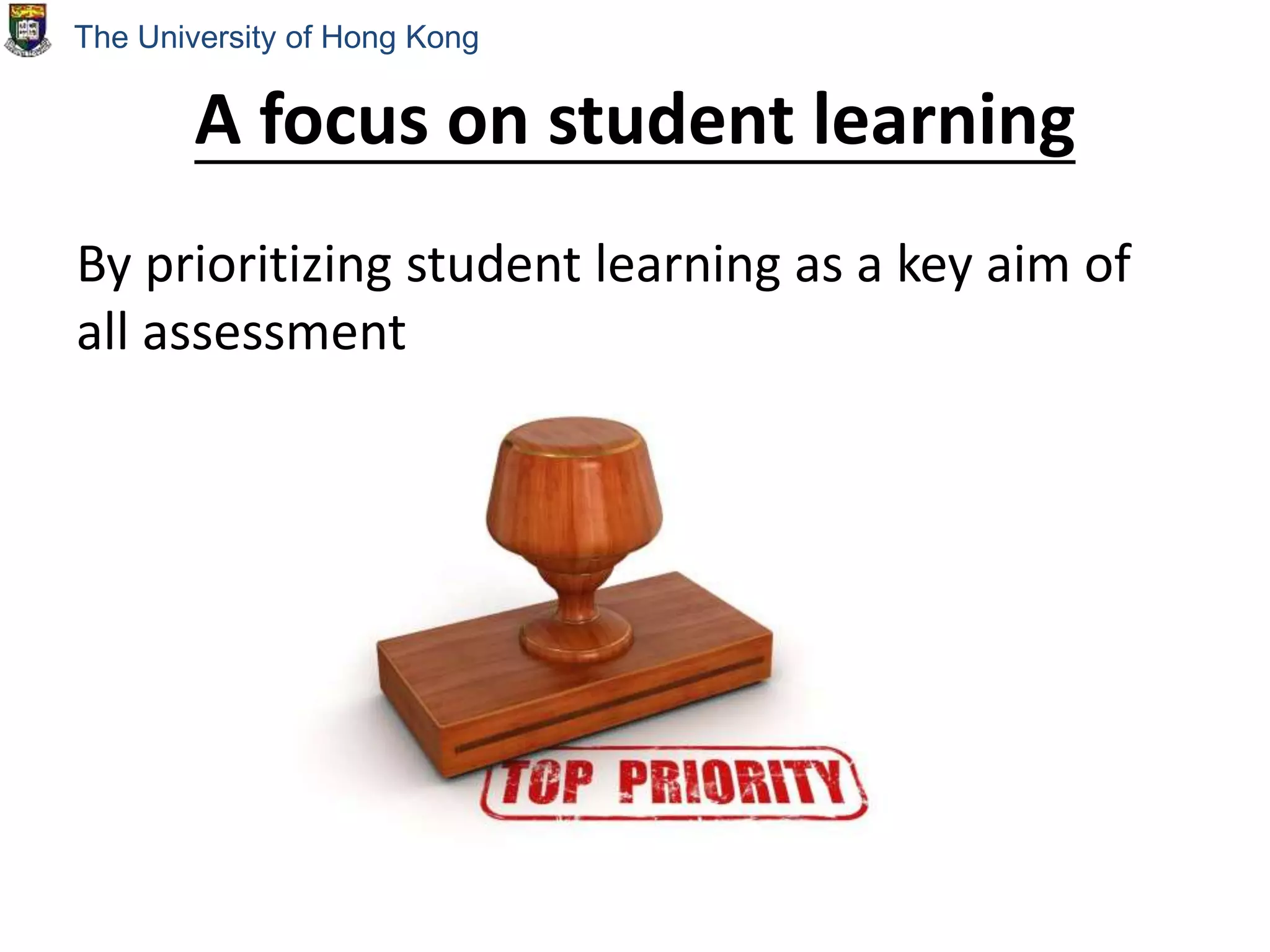 A focus on student learning
By prioritizing student learning as a key aim of
all assessment
The University of Hong Kong
 