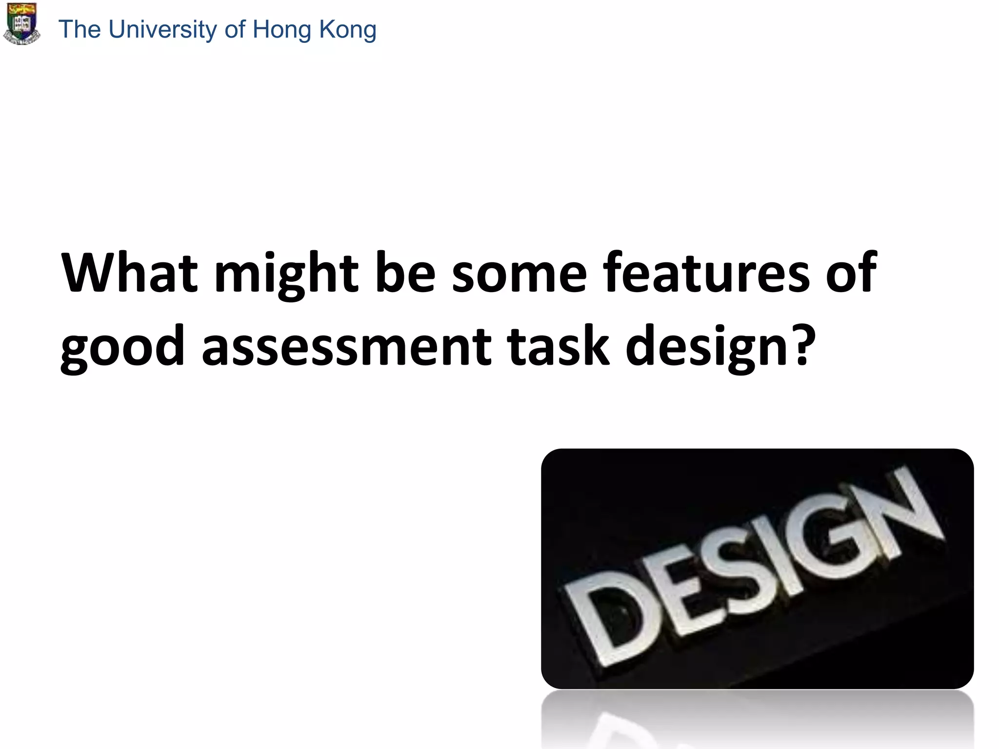 What might be some features of
good assessment task design?
The University of Hong Kong
 