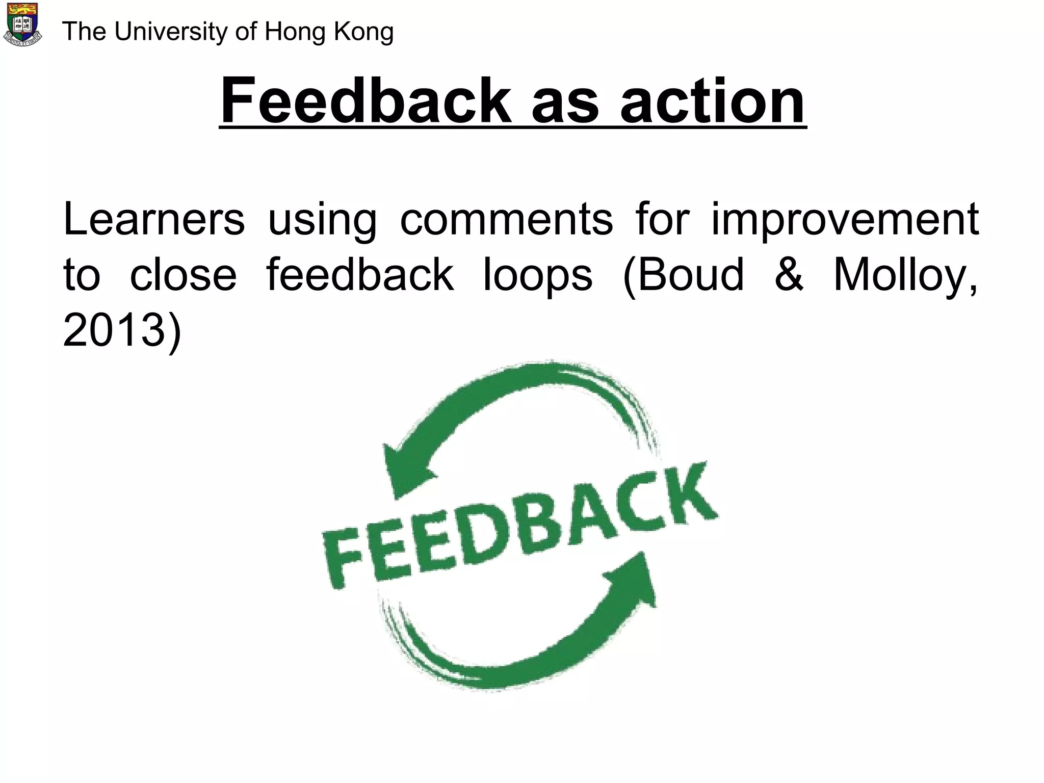 Feedback as action
Learners using comments for improvement
to close feedback loops (Boud & Molloy,
2013)
The University of Hong Kong
 