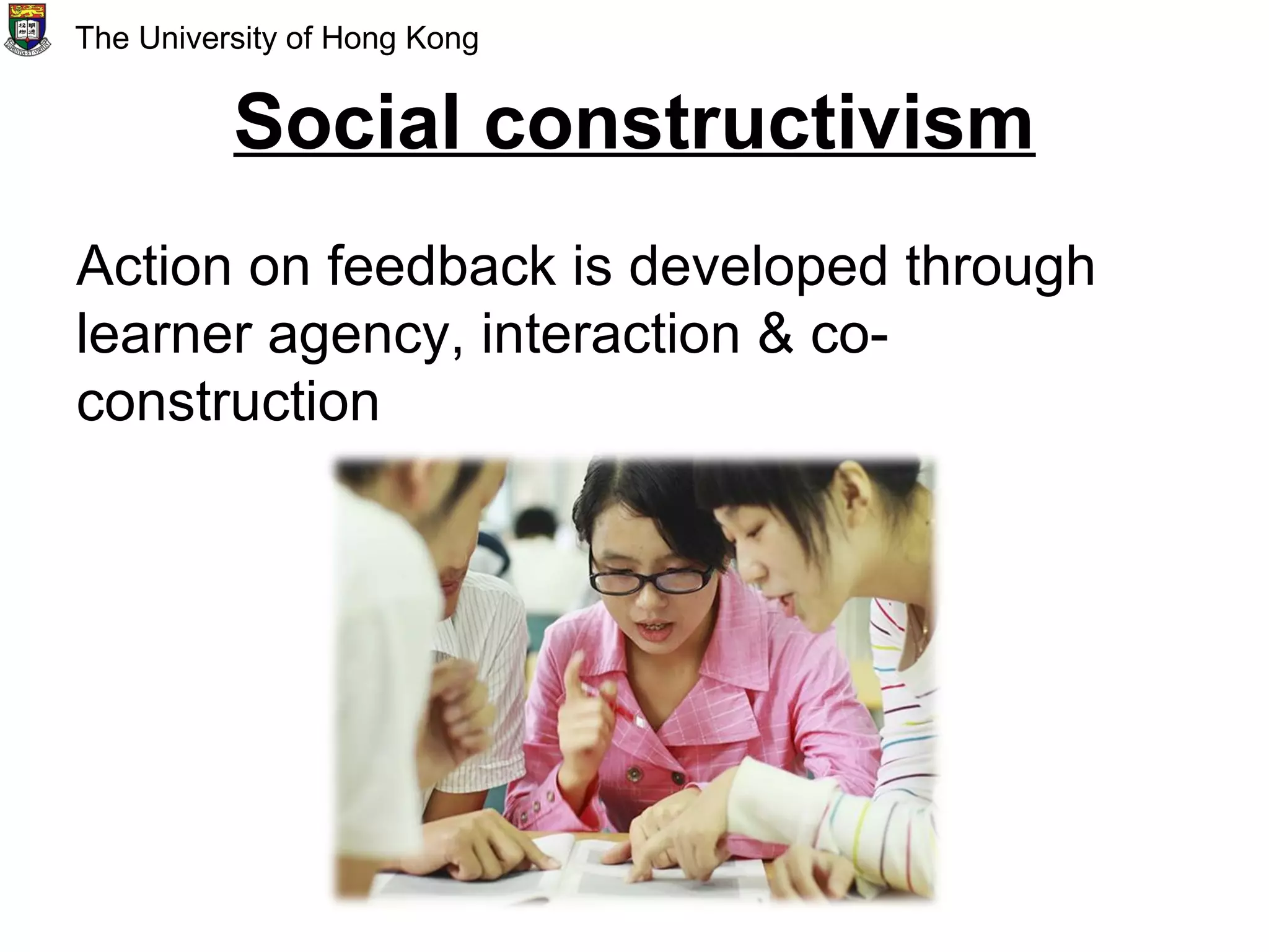 Social constructivism
Action on feedback is developed through
learner agency, interaction & co-
construction
The University of Hong Kong
 