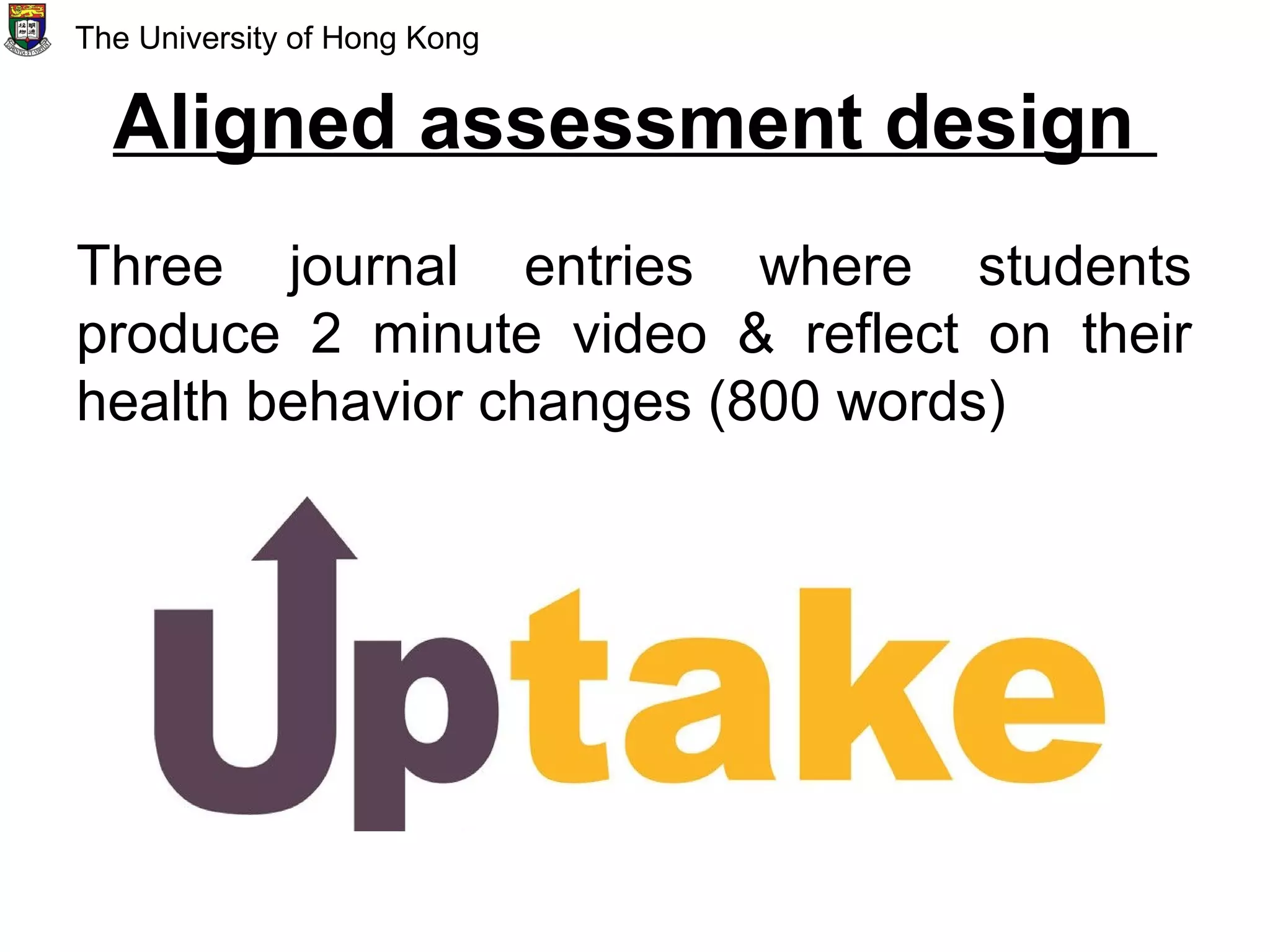 Aligned assessment design
Three journal entries where students
produce 2 minute video & reflect on their
health behavior changes (800 words)
The University of Hong Kong
 