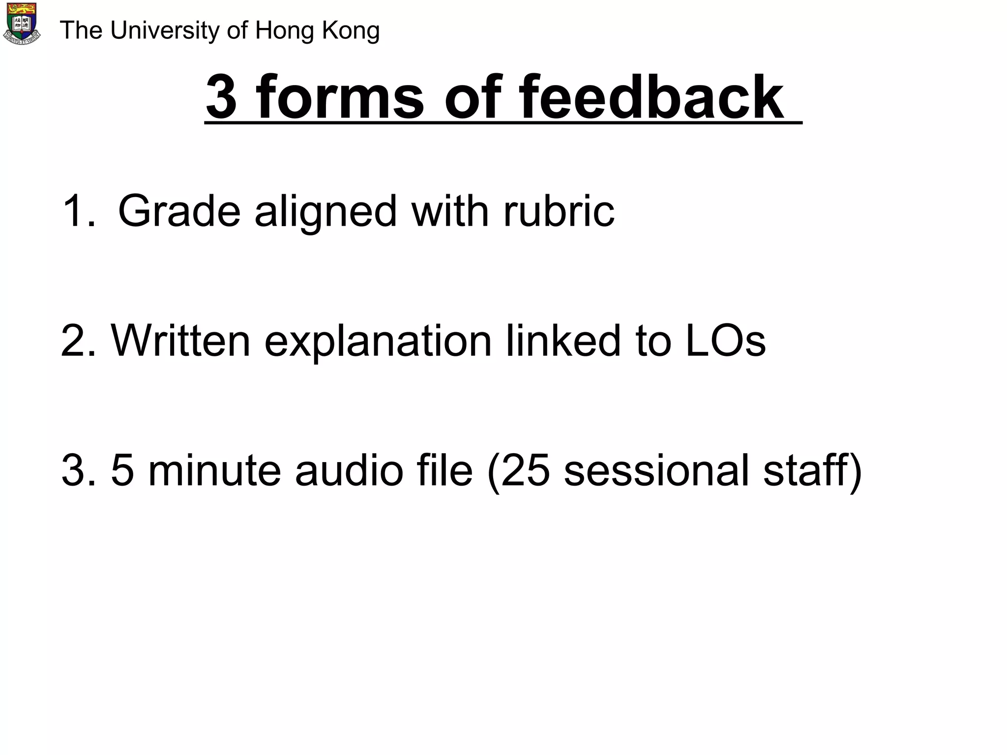3 forms of feedback
1. Grade aligned with rubric
2. Written explanation linked to LOs
3. 5 minute audio file (25 sessional staff)
The University of Hong Kong
 
