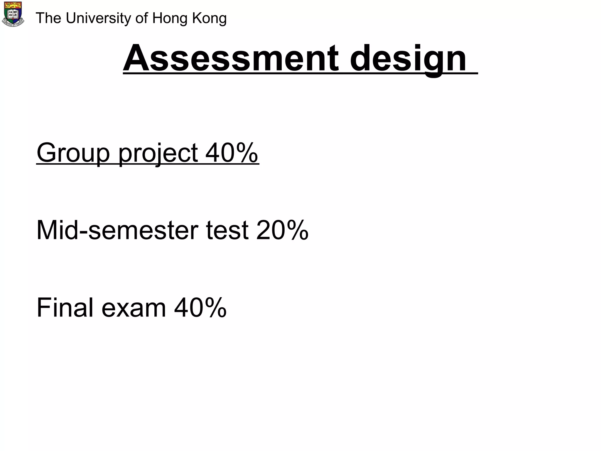 Assessment design
Group project 40%
Mid-semester test 20%
Final exam 40%
The University of Hong Kong
 