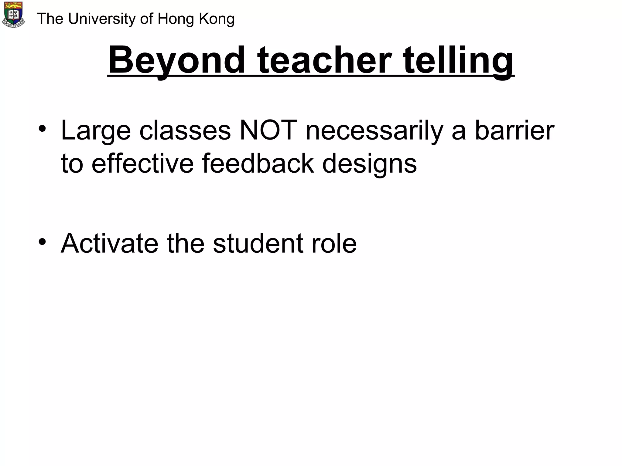 Beyond teacher telling
• Large classes NOT necessarily a barrier
to effective feedback designs
• Activate the student role
The University of Hong Kong
 