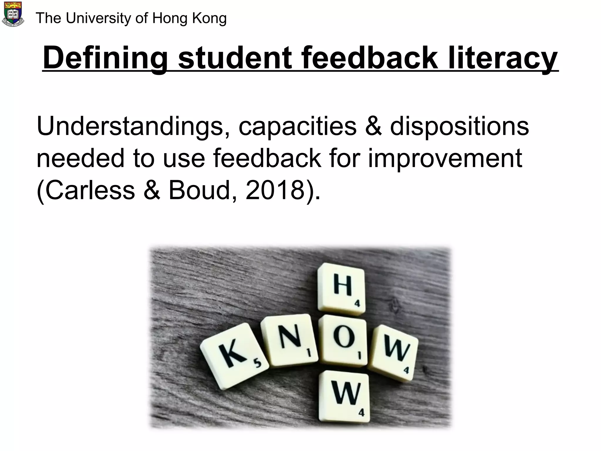 Defining student feedback literacy
Understandings, capacities & dispositions
needed to use feedback for improvement
(Carless & Boud, 2018).
The University of Hong Kong
 