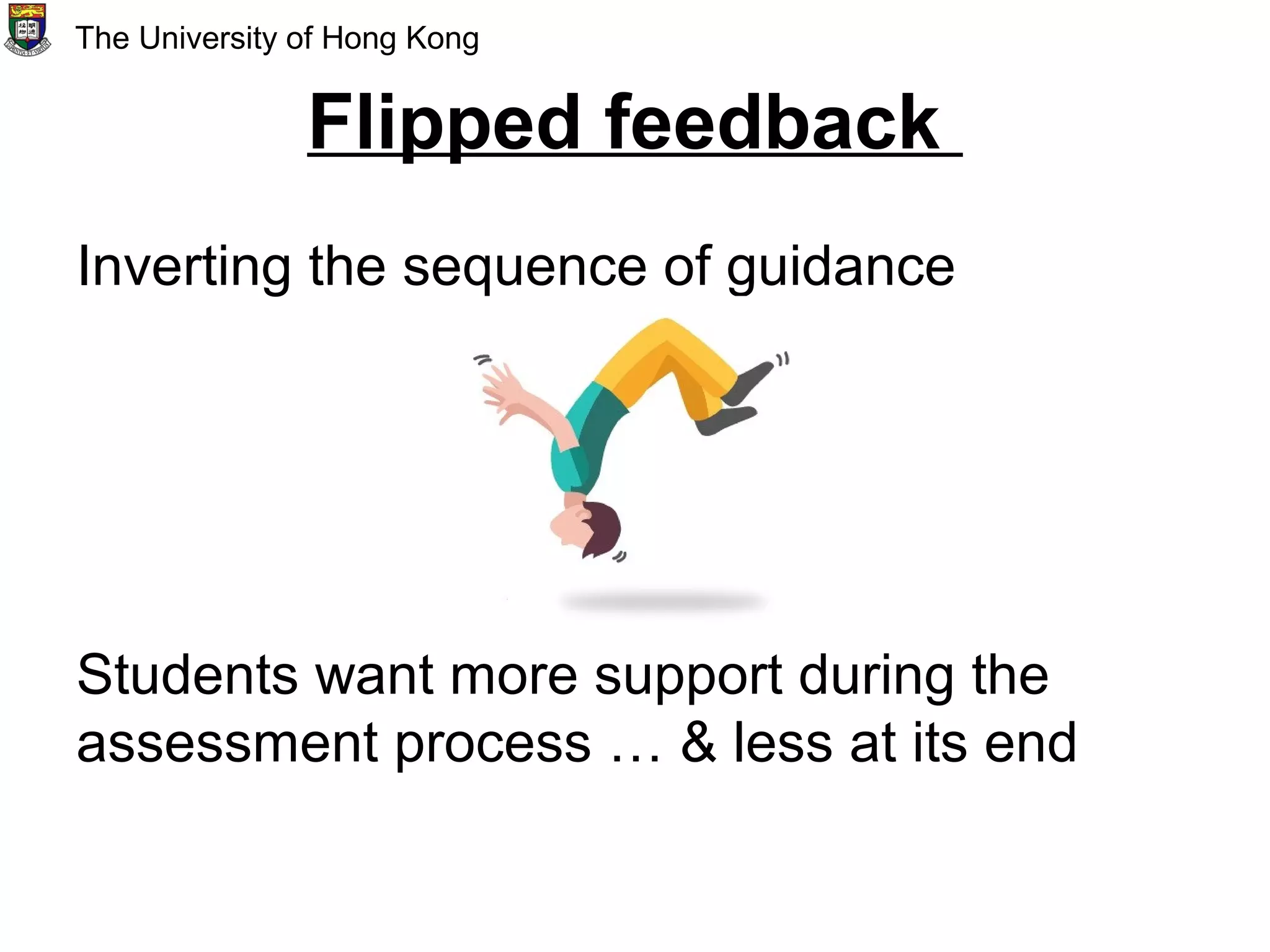 Flipped feedback
Inverting the sequence of guidance
Students want more support during the
assessment process … & less at its end
The University of Hong Kong
 