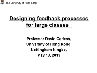 Designing feedback processes
for large classes
Professor David Carless,
University of Hong Kong,
Nottingham Ningbo,
May 10, 2019
The University of Hong Kong
 