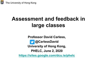Assessment and feedback in
large classes
Professor David Carless,
@CarlessDavid
University of Hong Kong,
PHELC, June 2, 2020
https://sites.google.com/dcu.ie/phelc
The University of Hong Kong
 