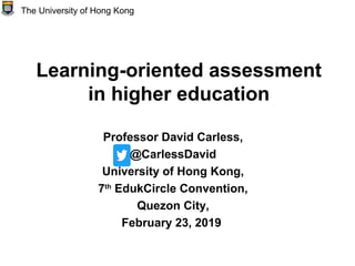 Learning-oriented assessment
in higher education
Professor David Carless,
@CarlessDavid
University of Hong Kong,
7th
EdukCircle Convention,
Quezon City,
February 23, 2019
The University of Hong Kong
 